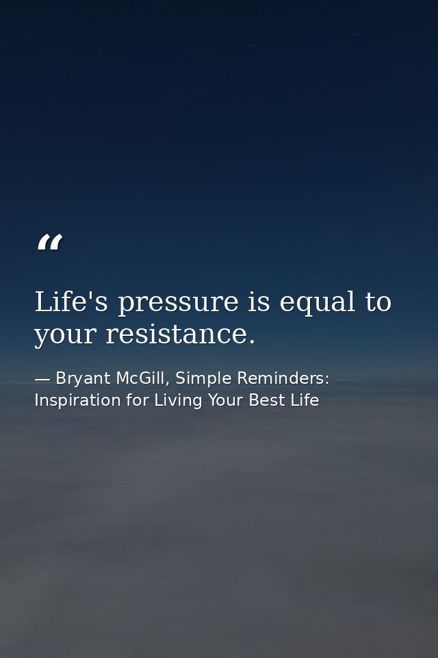 Life's pressure is equal to your resistance. — Bryant McGill, Simple Reminders: Inspiration for Living Your Best Life