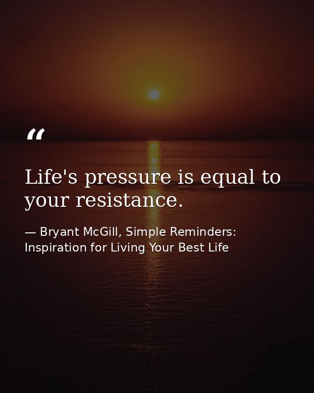 Life's pressure is equal to your resistance. — Bryant McGill, Simple Reminders: Inspiration for Living Your Best Life