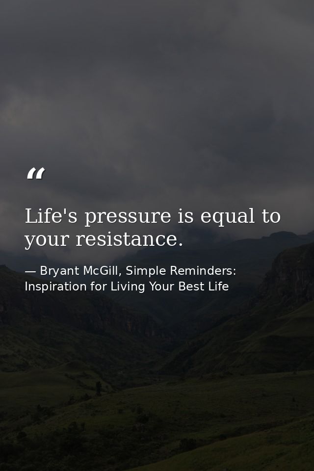 Life's pressure is equal to your resistance. — Bryant McGill, Simple Reminders: Inspiration for Living Your Best Life
