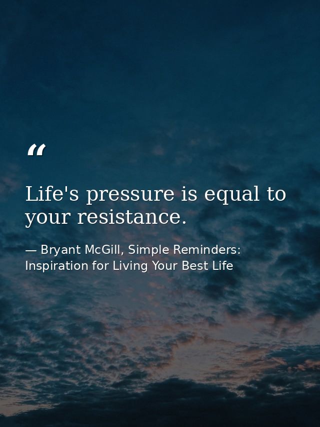 Life's pressure is equal to your resistance. — Bryant McGill, Simple Reminders: Inspiration for Living Your Best Life
