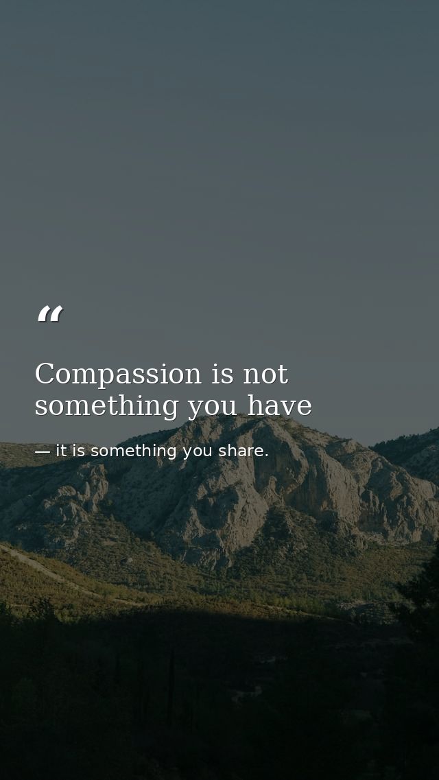 Compassion is not something you have — it is something you share.