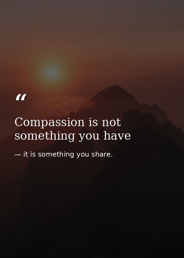 Compassion is not something you have — it is something you share.