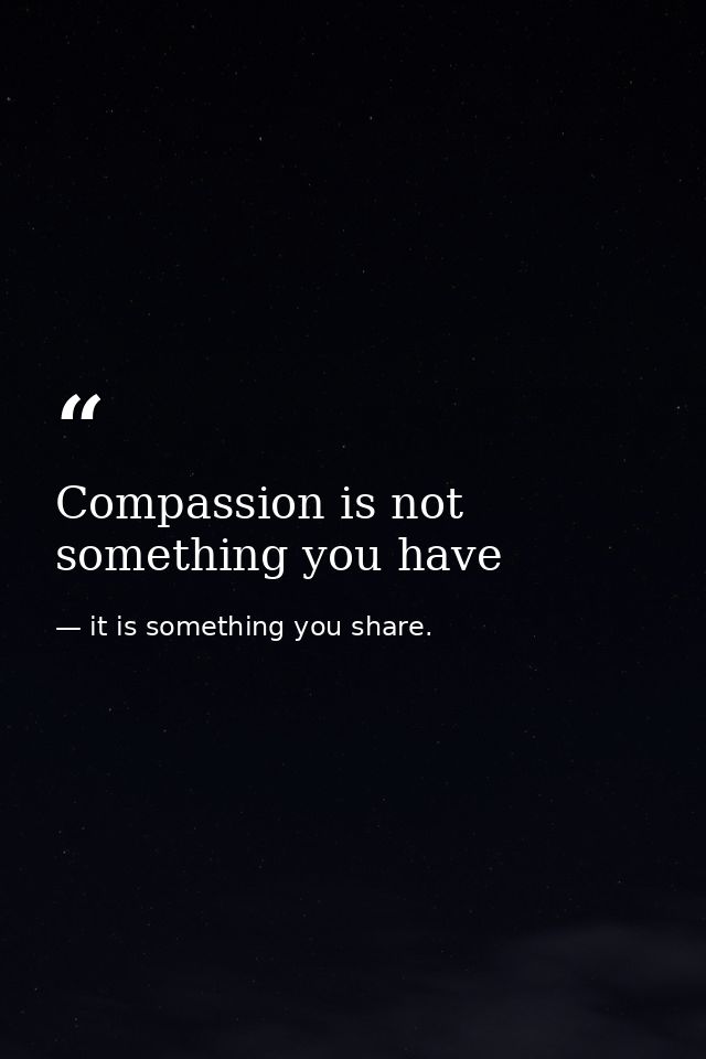 Compassion is not something you have — it is something you share.