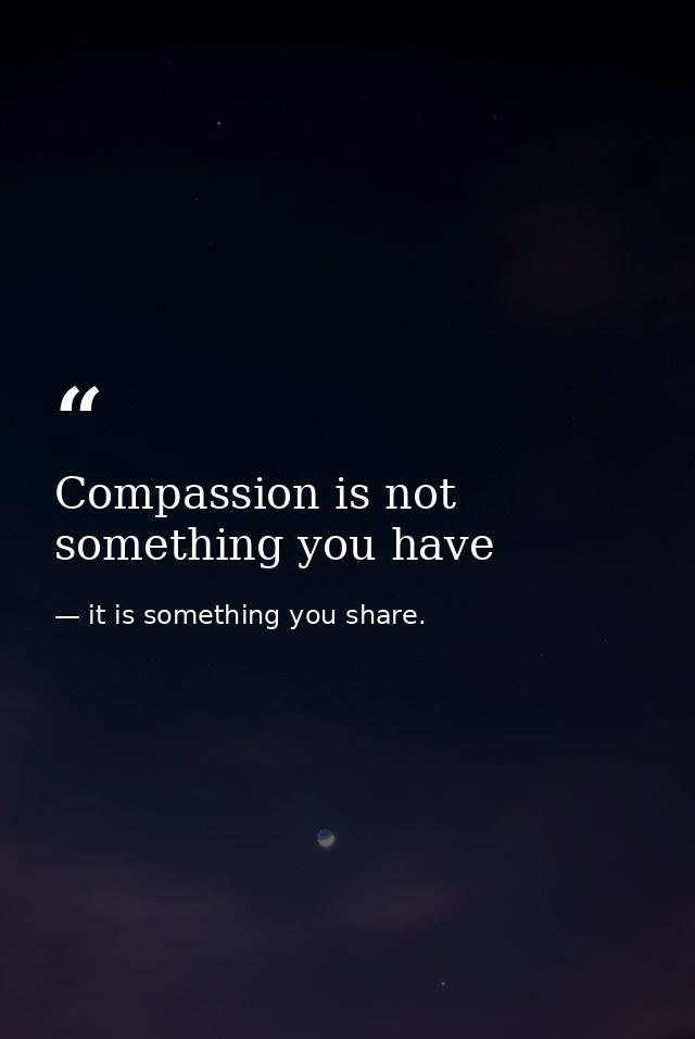 Compassion is not something you have — it is something you share.