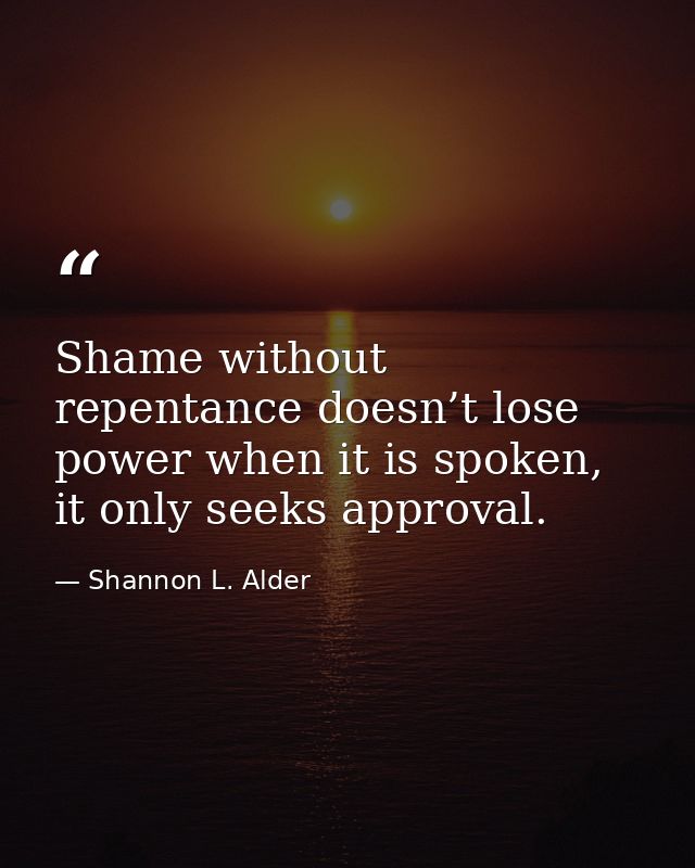 Shame without repentance doesn’t lose power when it is spoken, it only seeks approval. — Shannon L. Alder