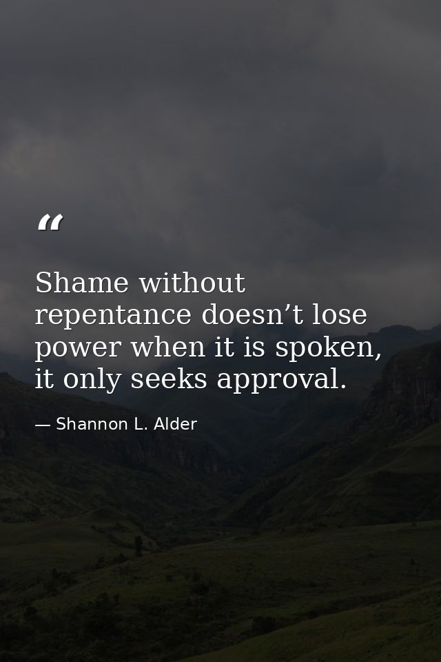 Shame without repentance doesn’t lose power when it is spoken, it only seeks approval. — Shannon L. Alder