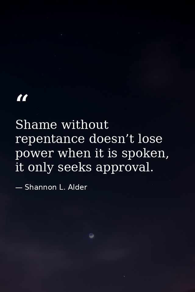 Shame without repentance doesn’t lose power when it is spoken, it only seeks approval. — Shannon L. Alder