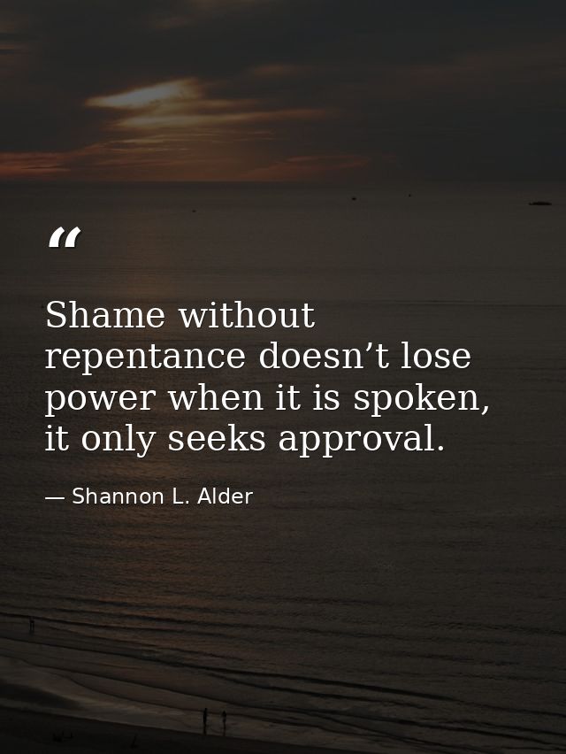 Shame without repentance doesn’t lose power when it is spoken, it only seeks approval. — Shannon L. Alder