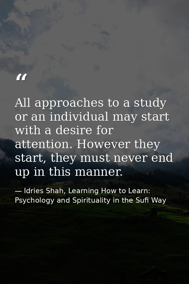All approaches to a study or an individual may start with a desire for attention. However they start, they must never en — Idries Shah, Learning How to Learn: Psychology and Spirituality in the Sufi Way