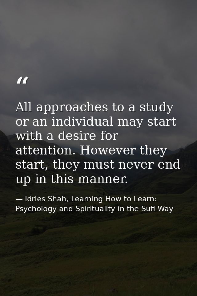 All approaches to a study or an individual may start with a desire for attention. However they start, they must never en — Idries Shah, Learning How to Learn: Psychology and Spirituality in the Sufi Way