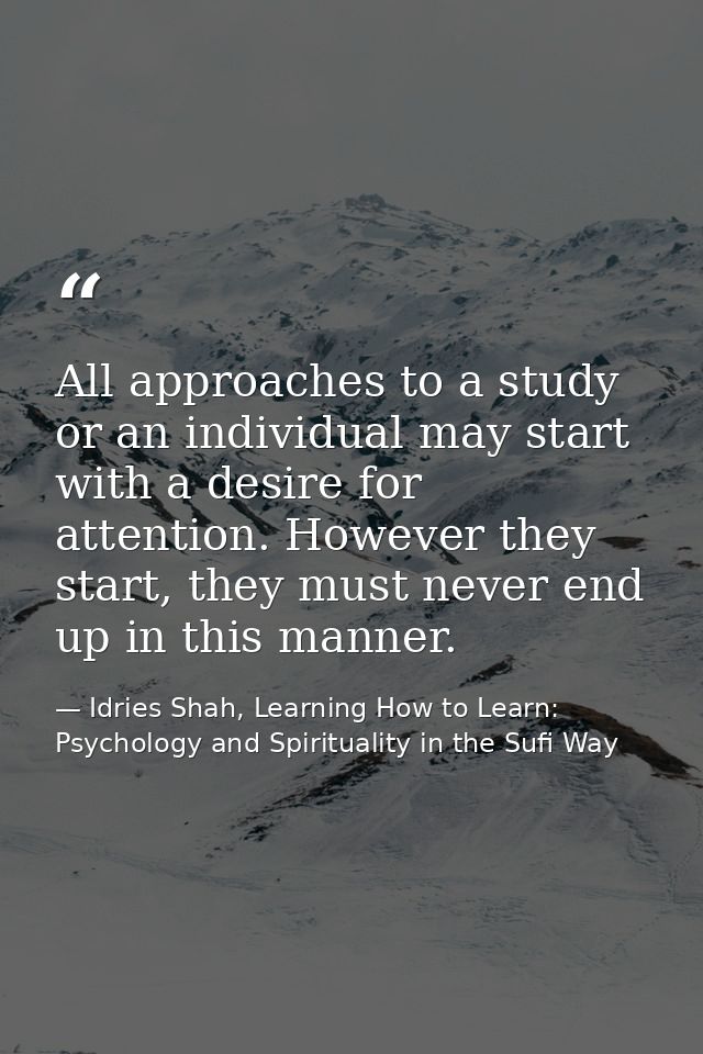 All approaches to a study or an individual may start with a desire for attention. However they start, they must never en — Idries Shah, Learning How to Learn: Psychology and Spirituality in the Sufi Way