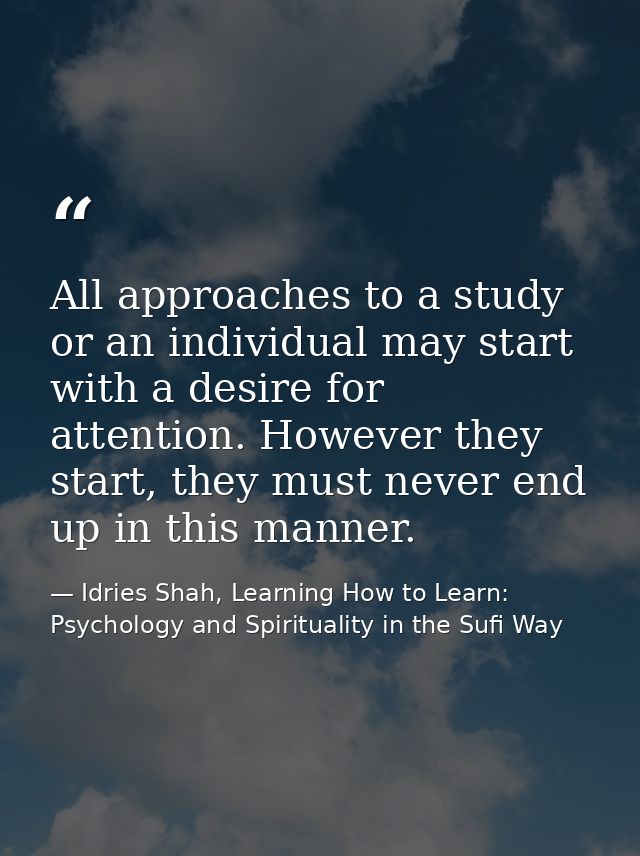 All approaches to a study or an individual may start with a desire for attention. However they start, they must never en — Idries Shah, Learning How to Learn: Psychology and Spirituality in the Sufi Way
