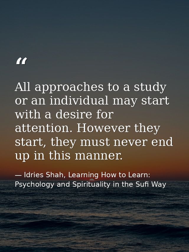 All approaches to a study or an individual may start with a desire for attention. However they start, they must never en — Idries Shah, Learning How to Learn: Psychology and Spirituality in the Sufi Way