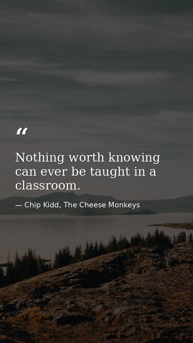 Nothing worth knowing can ever be taught in a classroom. — Chip Kidd, The Cheese Monkeys