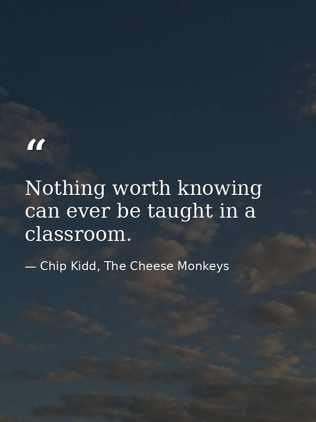Nothing worth knowing can ever be taught in a classroom. — Chip Kidd, The Cheese Monkeys