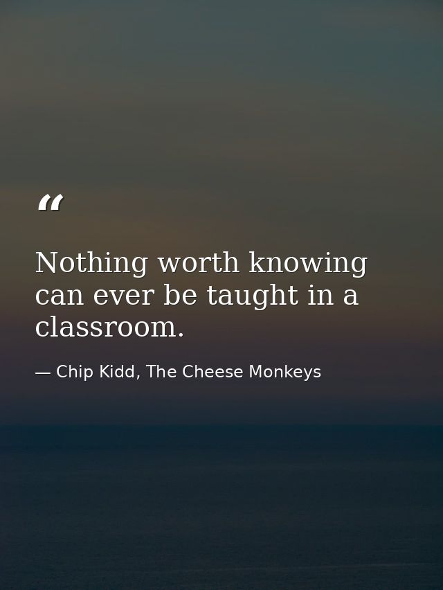 Nothing worth knowing can ever be taught in a classroom. — Chip Kidd, The Cheese Monkeys