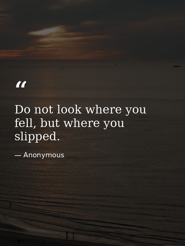 Do not look where you fell, but where you slipped. — Anonymous