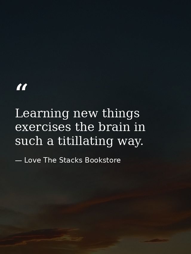Learning new things exercises the brain in such a titillating way. — Love The Stacks Bookstore