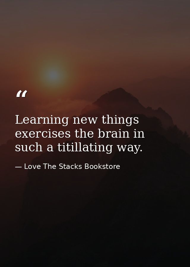 Learning new things exercises the brain in such a titillating way. — Love The Stacks Bookstore