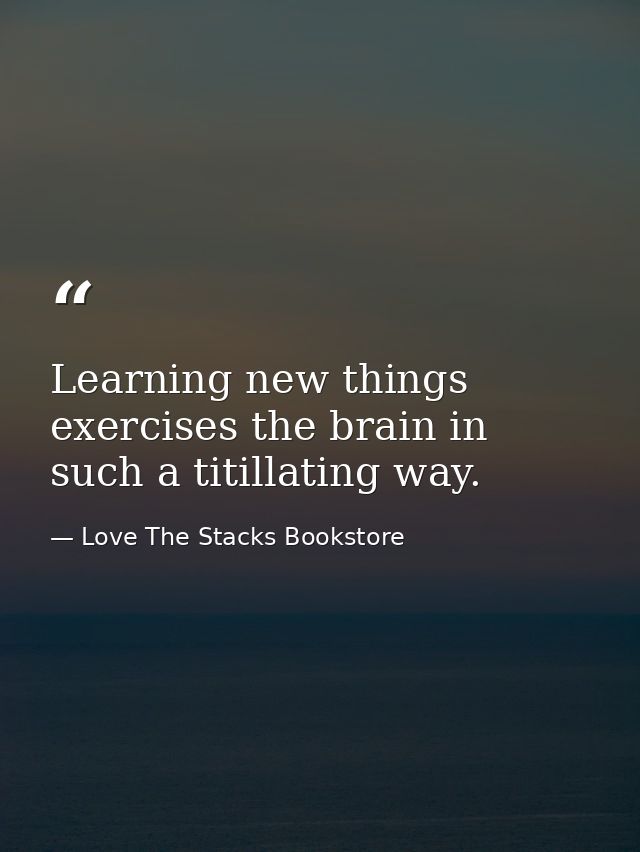 Learning new things exercises the brain in such a titillating way. — Love The Stacks Bookstore
