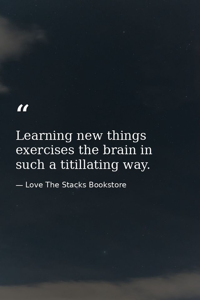 Learning new things exercises the brain in such a titillating way. — Love The Stacks Bookstore