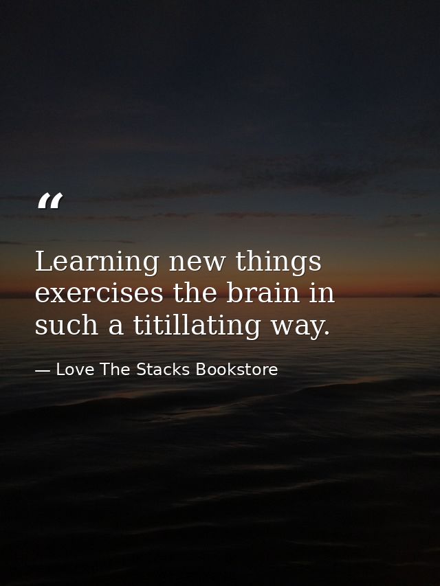 Learning new things exercises the brain in such a titillating way. — Love The Stacks Bookstore