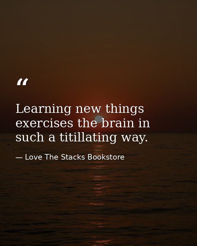Learning new things exercises the brain in such a titillating way. — Love The Stacks Bookstore