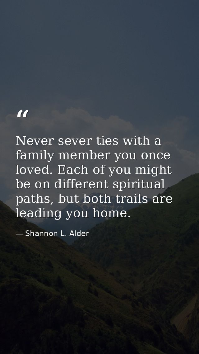 Never sever ties with a family member you once loved. Each of you might be on different spiritual paths, but both trails — Shannon L. Alder