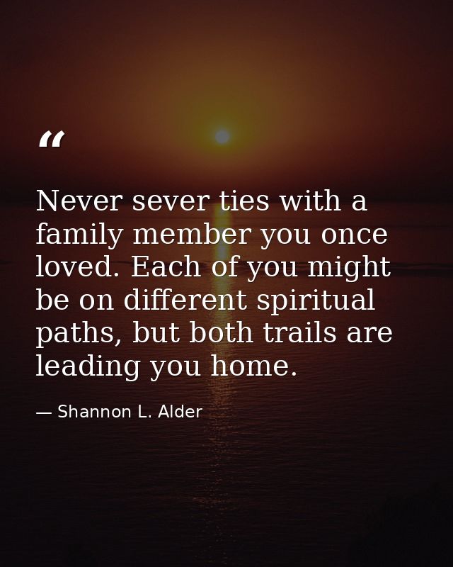 Never sever ties with a family member you once loved. Each of you might be on different spiritual paths, but both trails — Shannon L. Alder