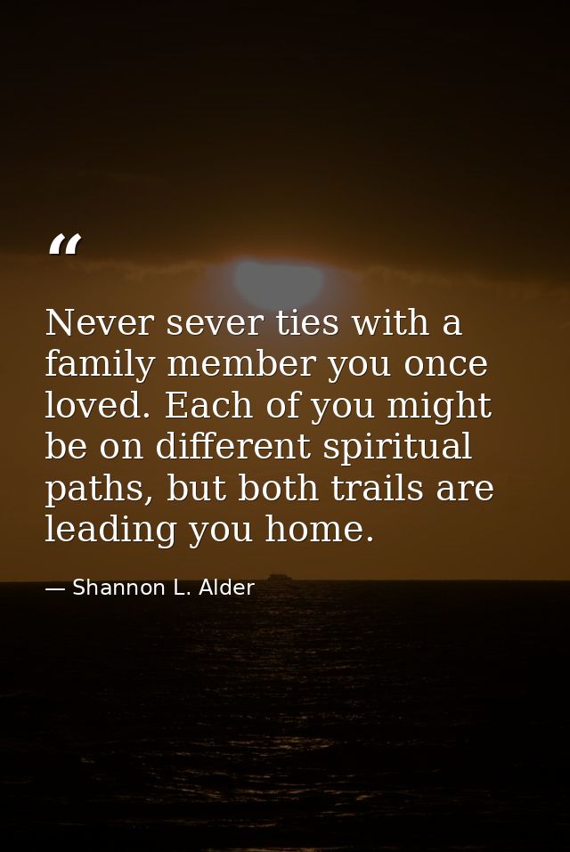 Never sever ties with a family member you once loved. Each of you might be on different spiritual paths, but both trails — Shannon L. Alder