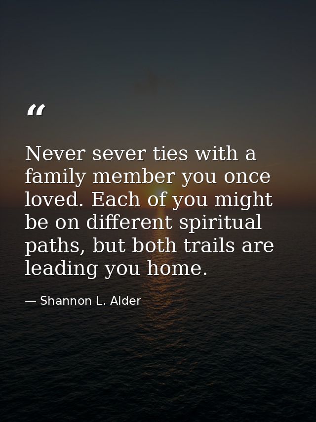 Never sever ties with a family member you once loved. Each of you might be on different spiritual paths, but both trails — Shannon L. Alder