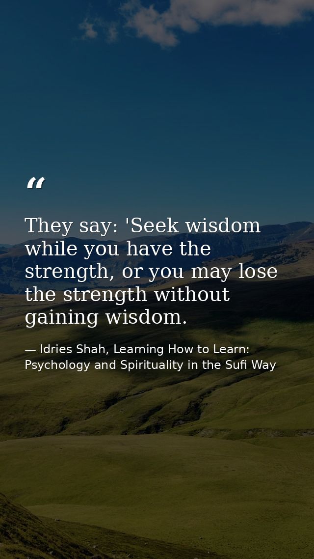 They say: 'Seek wisdom while you have the strength, or you may lose the strength without gaining wisdom. — Idries Shah, Learning How to Learn: Psychology and Spirituality in the Sufi Way