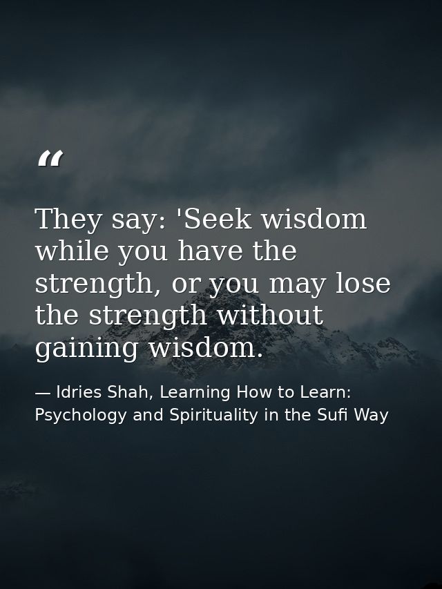 They say: 'Seek wisdom while you have the strength, or you may lose the strength without gaining wisdom. — Idries Shah, Learning How to Learn: Psychology and Spirituality in the Sufi Way