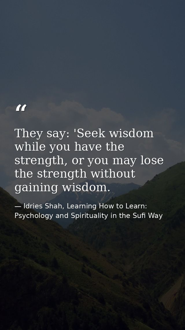 They say: 'Seek wisdom while you have the strength, or you may lose the strength without gaining wisdom. — Idries Shah, Learning How to Learn: Psychology and Spirituality in the Sufi Way