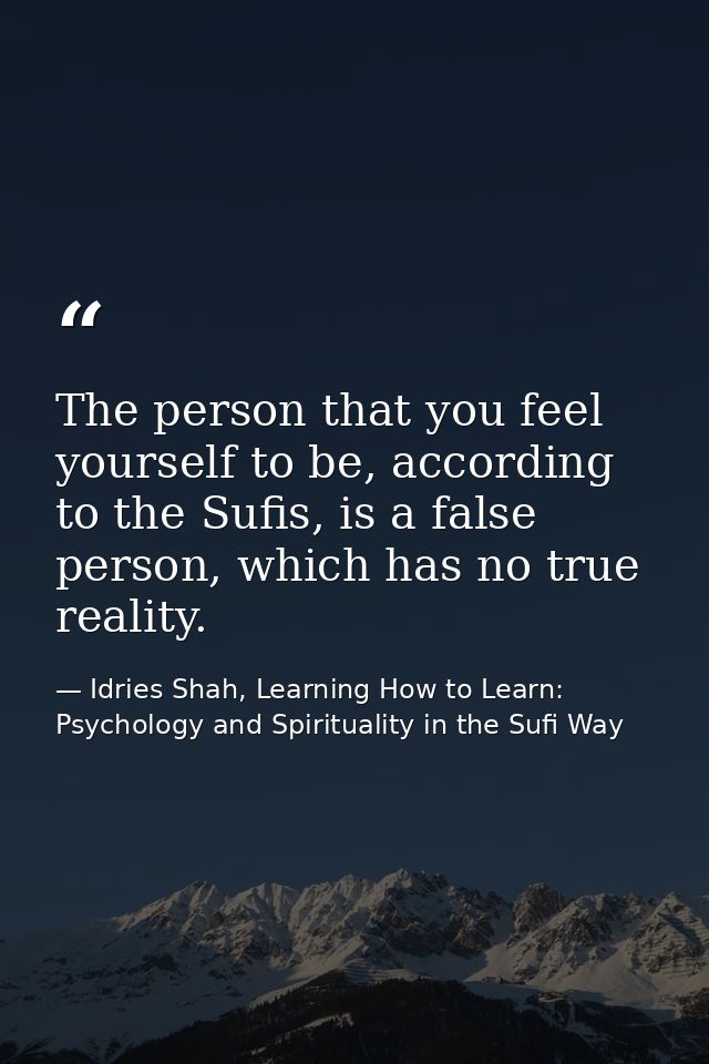 The person that you feel yourself to be, according to the Sufis, is a false person, which has no true reality. — Idries Shah, Learning How to Learn: Psychology and Spirituality in the Sufi Way
