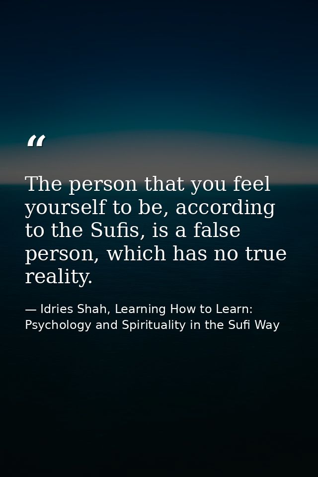 The person that you feel yourself to be, according to the Sufis, is a false person, which has no true reality. — Idries Shah, Learning How to Learn: Psychology and Spirituality in the Sufi Way