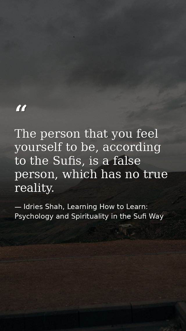 The person that you feel yourself to be, according to the Sufis, is a false person, which has no true reality. — Idries Shah, Learning How to Learn: Psychology and Spirituality in the Sufi Way