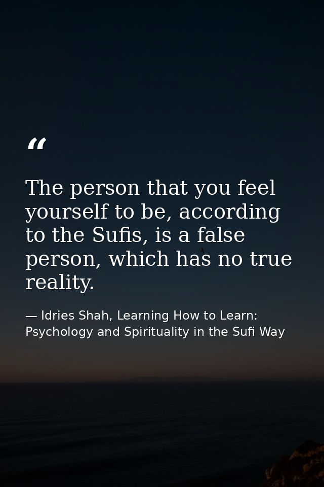The person that you feel yourself to be, according to the Sufis, is a false person, which has no true reality. — Idries Shah, Learning How to Learn: Psychology and Spirituality in the Sufi Way