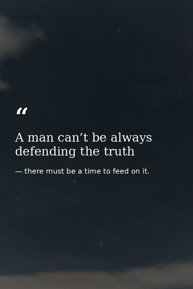 A man can’t be always defending the truth — there must be a time to feed on it.