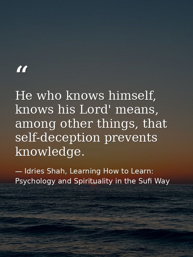 He who knows himself, knows his Lord' means, among other things, that self-deception prevents knowledge. — Idries Shah, Learning How to Learn: Psychology and Spirituality in the Sufi Way