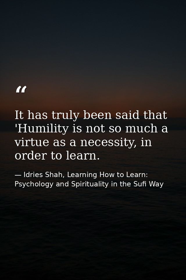 It has truly been said that 'Humility is not so much a virtue as a necessity, in order to learn. — Idries Shah, Learning How to Learn: Psychology and Spirituality in the Sufi Way