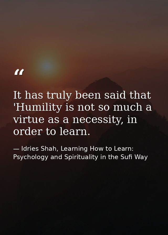 It has truly been said that 'Humility is not so much a virtue as a necessity, in order to learn. — Idries Shah, Learning How to Learn: Psychology and Spirituality in the Sufi Way