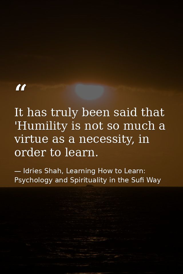 It has truly been said that 'Humility is not so much a virtue as a necessity, in order to learn. — Idries Shah, Learning How to Learn: Psychology and Spirituality in the Sufi Way