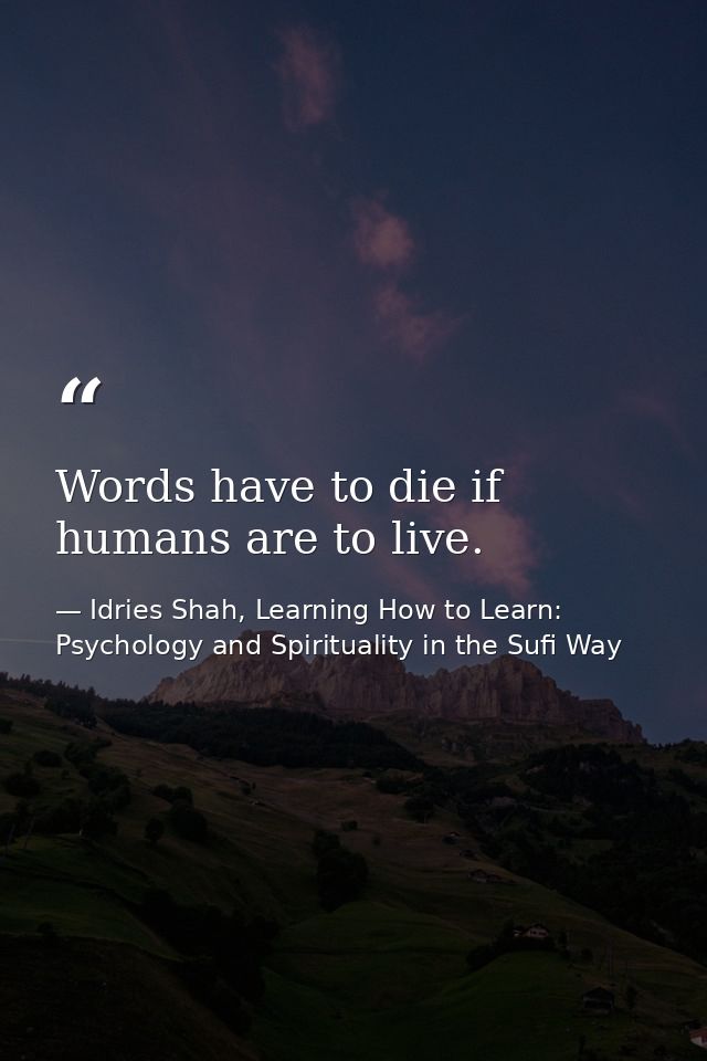 Words have to die if humans are to live. — Idries Shah, Learning How to Learn: Psychology and Spirituality in the Sufi Way