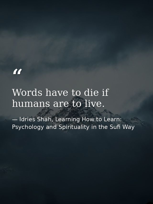 Words have to die if humans are to live. — Idries Shah, Learning How to Learn: Psychology and Spirituality in the Sufi Way