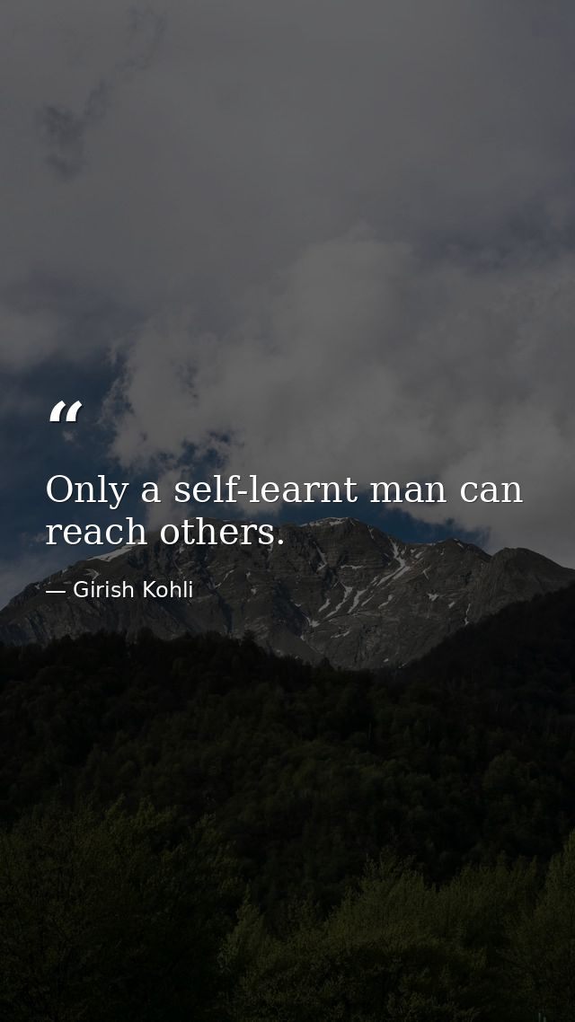 Only a self-learnt man can reach others. — Girish Kohli