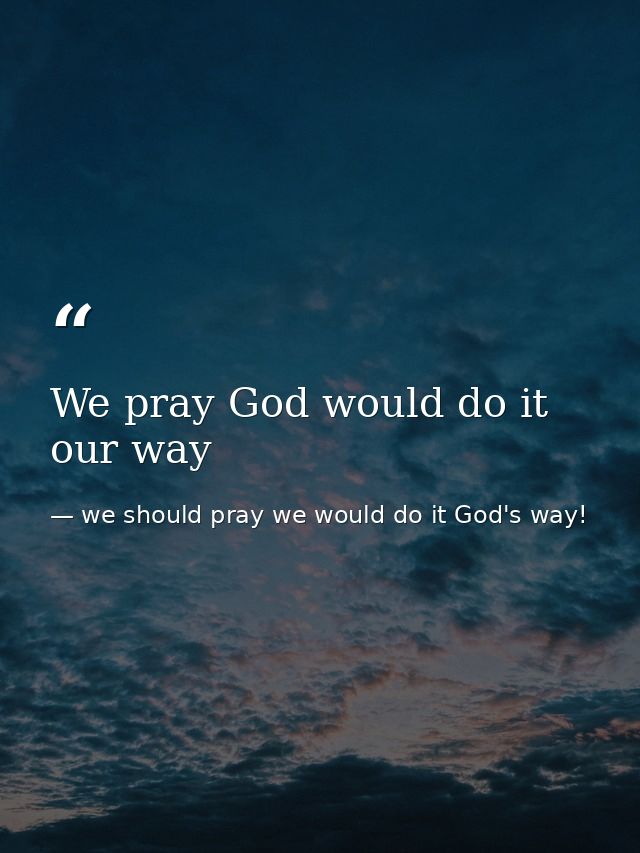We pray God would do it our way — we should pray we would do it God's way!