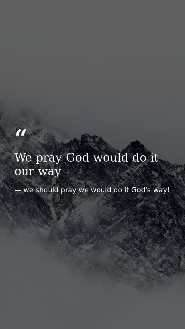 We pray God would do it our way — we should pray we would do it God's way!