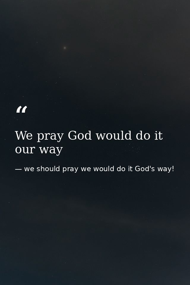 We pray God would do it our way — we should pray we would do it God's way!