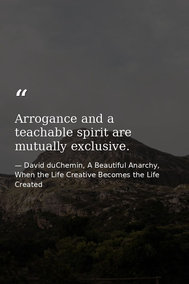 Arrogance and a teachable spirit are mutually exclusive. — David duChemin, A Beautiful Anarchy, When the Life Creative Becomes the Life Created